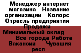 Менеджер интернет-магазина › Название организации ­ Колорс › Отрасль предприятия ­ Продажи › Минимальный оклад ­ 70 000 - Все города Работа » Вакансии   . Чувашия респ.